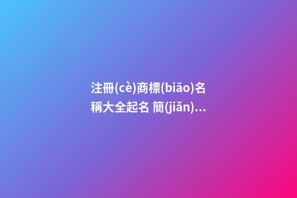 注冊(cè)商標(biāo)名稱大全起名 簡(jiǎn)單大氣商標(biāo)名字,起名之家